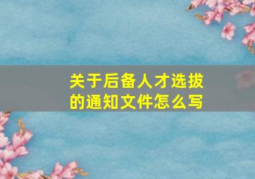 关于后备人才选拔的通知文件怎么写