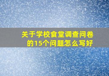 关于学校食堂调查问卷的15个问题怎么写好