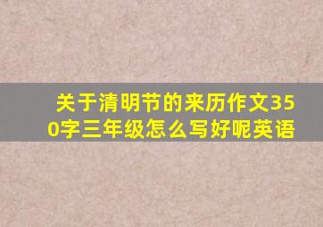 关于清明节的来历作文350字三年级怎么写好呢英语