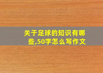 关于足球的知识有哪些,50字怎么写作文