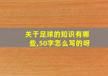 关于足球的知识有哪些,50字怎么写的呀