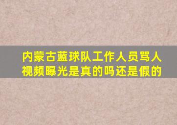 内蒙古蓝球队工作人员骂人视频曝光是真的吗还是假的