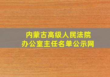 内蒙古高级人民法院办公室主任名单公示网