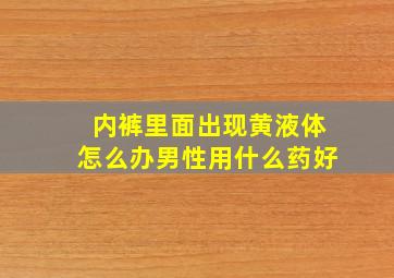 内裤里面出现黄液体怎么办男性用什么药好