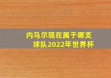 内马尔现在属于哪支球队2022年世界杯