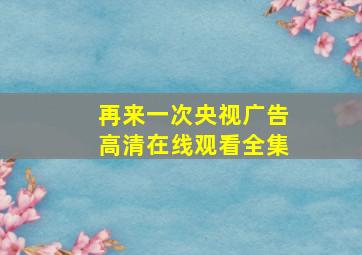 再来一次央视广告高清在线观看全集