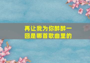 再让我为你醉醉一回是哪首歌曲里的