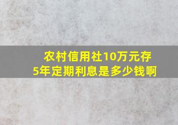 农村信用社10万元存5年定期利息是多少钱啊