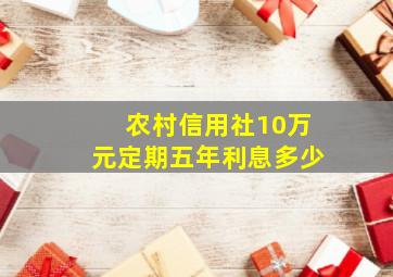 农村信用社10万元定期五年利息多少