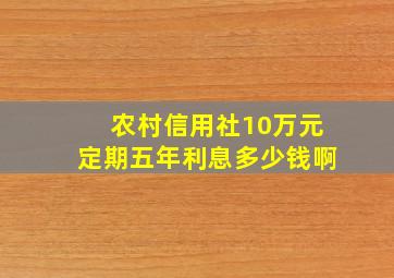 农村信用社10万元定期五年利息多少钱啊