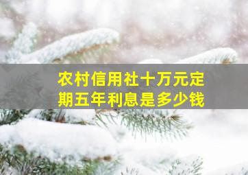 农村信用社十万元定期五年利息是多少钱