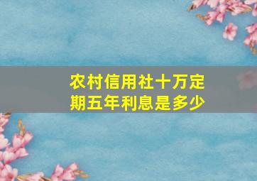 农村信用社十万定期五年利息是多少