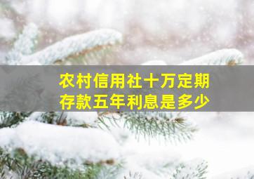 农村信用社十万定期存款五年利息是多少