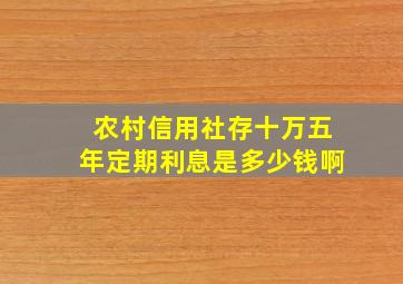 农村信用社存十万五年定期利息是多少钱啊