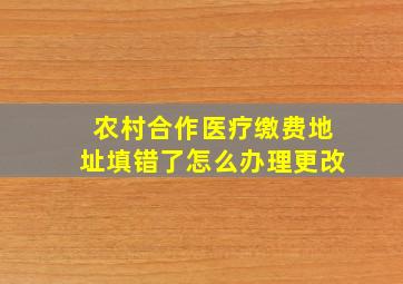 农村合作医疗缴费地址填错了怎么办理更改