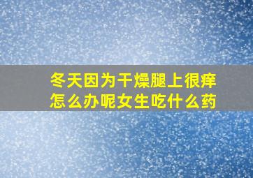 冬天因为干燥腿上很痒怎么办呢女生吃什么药