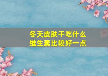 冬天皮肤干吃什么维生素比较好一点