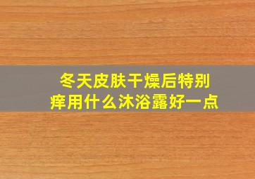 冬天皮肤干燥后特别痒用什么沐浴露好一点