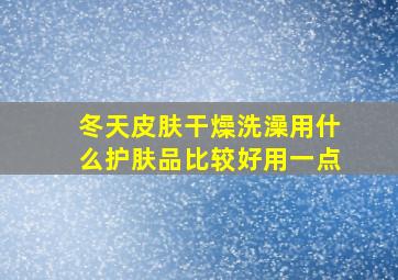 冬天皮肤干燥洗澡用什么护肤品比较好用一点