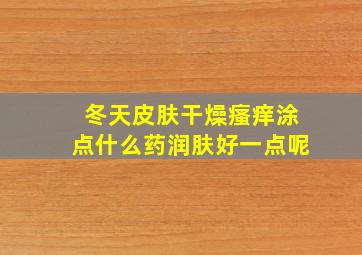 冬天皮肤干燥瘙痒涂点什么药润肤好一点呢