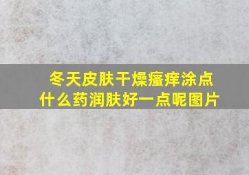 冬天皮肤干燥瘙痒涂点什么药润肤好一点呢图片