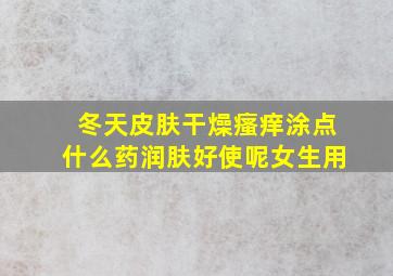 冬天皮肤干燥瘙痒涂点什么药润肤好使呢女生用