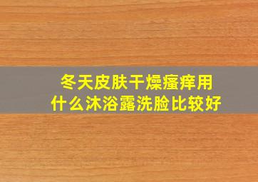 冬天皮肤干燥瘙痒用什么沐浴露洗脸比较好