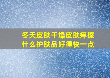 冬天皮肤干燥皮肤痒擦什么护肤品好得快一点