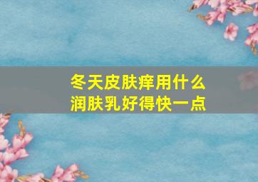 冬天皮肤痒用什么润肤乳好得快一点