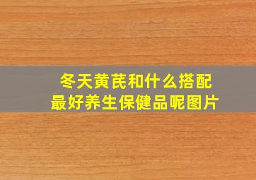 冬天黄芪和什么搭配最好养生保健品呢图片