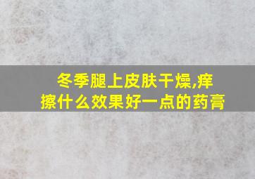 冬季腿上皮肤干燥,痒擦什么效果好一点的药膏