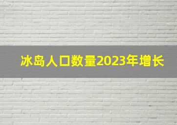 冰岛人口数量2023年增长