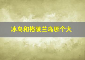 冰岛和格陵兰岛哪个大