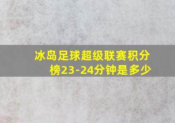 冰岛足球超级联赛积分榜23-24分钟是多少