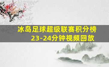 冰岛足球超级联赛积分榜23-24分钟视频回放