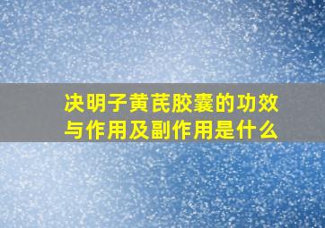 决明子黄芪胶囊的功效与作用及副作用是什么