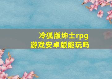 冷狐版绅士rpg游戏安卓版能玩吗