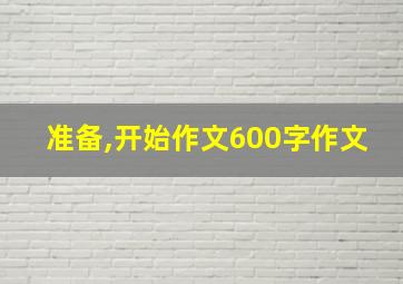 准备,开始作文600字作文