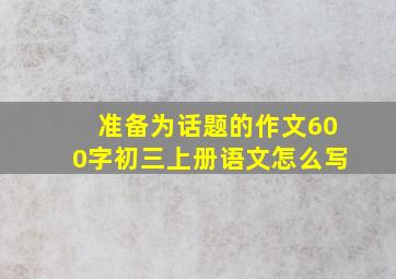 准备为话题的作文600字初三上册语文怎么写