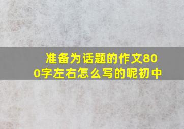 准备为话题的作文800字左右怎么写的呢初中