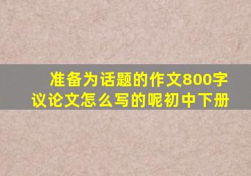 准备为话题的作文800字议论文怎么写的呢初中下册