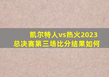 凯尔特人vs热火2023总决赛第三场比分结果如何