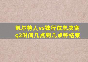 凯尔特人vs独行侠总决赛g2时间几点到几点钟结束