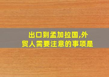 出口到孟加拉国,外贸人需要注意的事项是