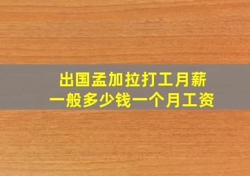 出国孟加拉打工月薪一般多少钱一个月工资