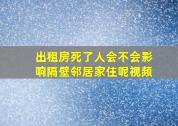 出租房死了人会不会影响隔壁邻居家住呢视频