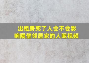 出租房死了人会不会影响隔壁邻居家的人呢视频