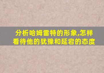 分析哈姆雷特的形象,怎样看待他的犹豫和延宕的态度