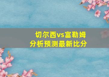 切尔西vs富勒姆分析预测最新比分