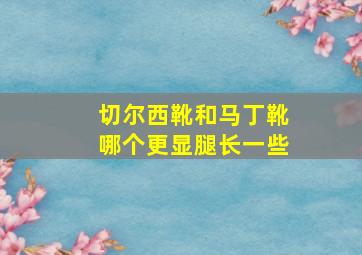 切尔西靴和马丁靴哪个更显腿长一些